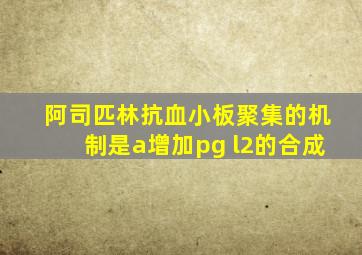 阿司匹林抗血小板聚集的机制是a增加pg l2的合成